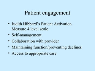 Patient engagement 
• Judith Hibbard’s Patient Activation 
Measure 4 level scale 
• Self-management 
• Collaboration with provider 
• Maintaining function/preventing declines 
• Access to appropriate care 
 