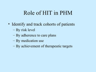 Role of HIT in PHM 
• Identify and track cohorts of patients 
– By risk level 
– By adherence to care plans 
– By medication use 
– By achievement of therapeutic targets 
 