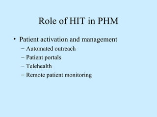 Role of HIT in PHM 
• Patient activation and management 
– Automated outreach 
– Patient portals 
– Telehealth 
– Remote patient monitoring 
 