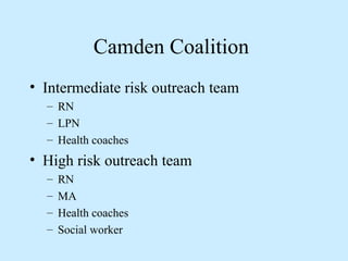 Camden Coalition 
• Intermediate risk outreach team 
– RN 
– LPN 
– Health coaches 
• High risk outreach team 
– RN 
– MA 
– Health coaches 
– Social worker 
 