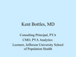 Kent Bottles, MD 
Consulting Principal, PYA 
CMO, PYA Analytics 
Lecturer, Jefferson University School 
of Population Health 
