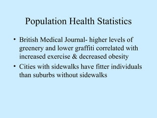 Population Health Statistics 
• British Medical Journal- higher levels of 
greenery and lower graffiti correlated with 
increased exercise & decreased obesity 
• Cities with sidewalks have fitter individuals 
than suburbs without sidewalks 
 