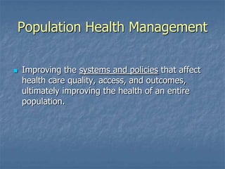 Population Health Management
 Improving the systems and policies that affect
health care quality, access, and outcomes,
ultimately improving the health of an entire
population.
 