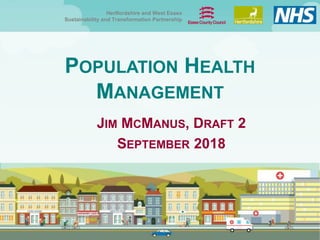 Hertfordshire and West Essex
Sustainability and Transformation Partnership
POPULATION HEALTH
MANAGEMENT
JIM MCMANUS, DRAFT 2
SEPTEMBER 2018
 