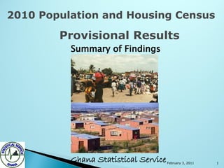 2010 Population and Housing Census

        Provisional Results
          Summary of Findings




          Ghana Statistical Service   February 3, 2011   1
 