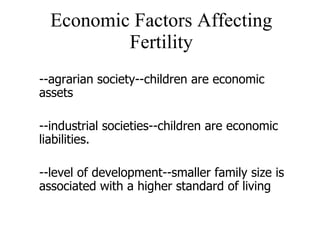 Economic Factors Affecting Fertility --agrarian society--children are economic assets --industrial societies--children are economic liabilities. --level of development--smaller family size is associated with a higher standard of living 