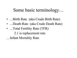 Some basic terminology… …Birth Rate  (aka Crude Birth Rate) …Death Rate  (aka Crude Death Rate) …Total Fertility Rate (TFR)  2.1 is replacement rate …Infant Mortality Rate 