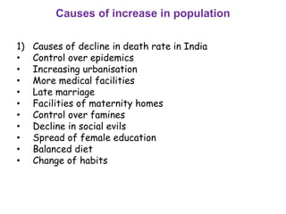 Causes of increase in population
1) Causes of decline in death rate in India
• Control over epidemics
• Increasing urbanisation
• More medical facilities
• Late marriage
• Facilities of maternity homes
• Control over famines
• Decline in social evils
• Spread of female education
• Balanced diet
• Change of habits
 