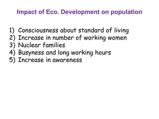 Impact of Eco. Development on population
1) Consciousness about standard of living
2) Increase in number of working women
3) Nuclear families
4) Busyness and long working hours
5) Increase in awareness
 