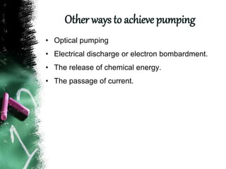 Other ways to achieve pumping
• Optical pumping
• Electrical discharge or electron bombardment.
• The release of chemical energy.
• The passage of current.
 