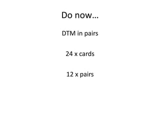 Do now…
DTM in pairs
24 x cards
12 x pairs
 