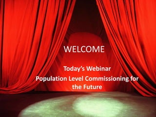 WELCOME 
Today’s Webinar 
Population Level Commissioning for 
the Future 
 