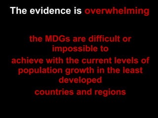 The evidence is  overwhelming the MDGs are difficult or impossible to achieve with the current levels of population growth in the least developed countries and regions 