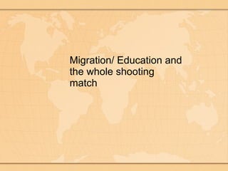 Migration/ Education and the whole shooting match 