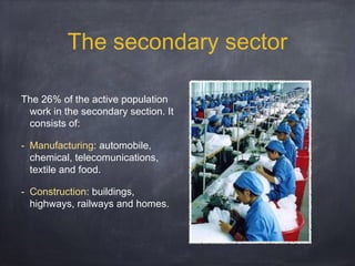 The secondary sector
The 26% of the active population
work in the secondary section. It
consists of:
- Manufacturing: automobile,
chemical, telecomunications,
textile and food.
- Construction: buildings,
highways, railways and homes.

 