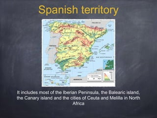 Spanish territory

It includes most of the Iberian Peninsula, the Balearic island,
the Canary island and the cities of Ceuta and Melilla in North
Africa

 