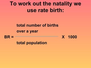 To work out the natality we use rate birth: total number of births  over a year  BR =  X  1000 total population 