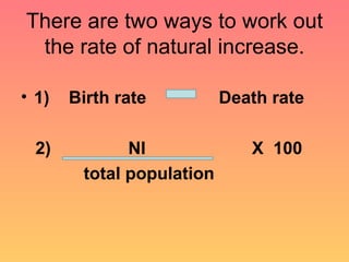 There are two ways to work out the rate of natural increase. 1)  Birth rate  Death rate 2)  NI  X  100  total population 