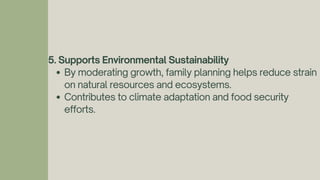 5. Supports Environmental Sustainability
By moderating growth, family planning helps reduce strain
on natural resources and ecosystems.
Contributes to climate adaptation and food security
efforts.
 