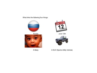 What links the following four things: 
Russia June 12th 
A Baby A SUV (Sports Utility Vehicle) 
 