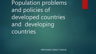 Population problems
and policies of
developed countries
and developing
countries
PRITHVIJEET SINGH THAKUR
 