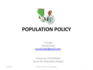 POPULATION POLICY
T. Chako
0782013220
tauraichako@gmail.com
University of Zimbabwe
Center for Population Studies
10/24/2017 SO032 Substantive Demography 1
 