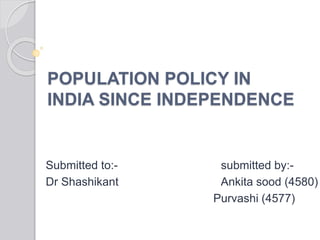 POPULATION POLICY IN
INDIA SINCE INDEPENDENCE
Submitted to:- submitted by:-
Dr Shashikant Ankita sood (4580)
Purvashi (4577)
 