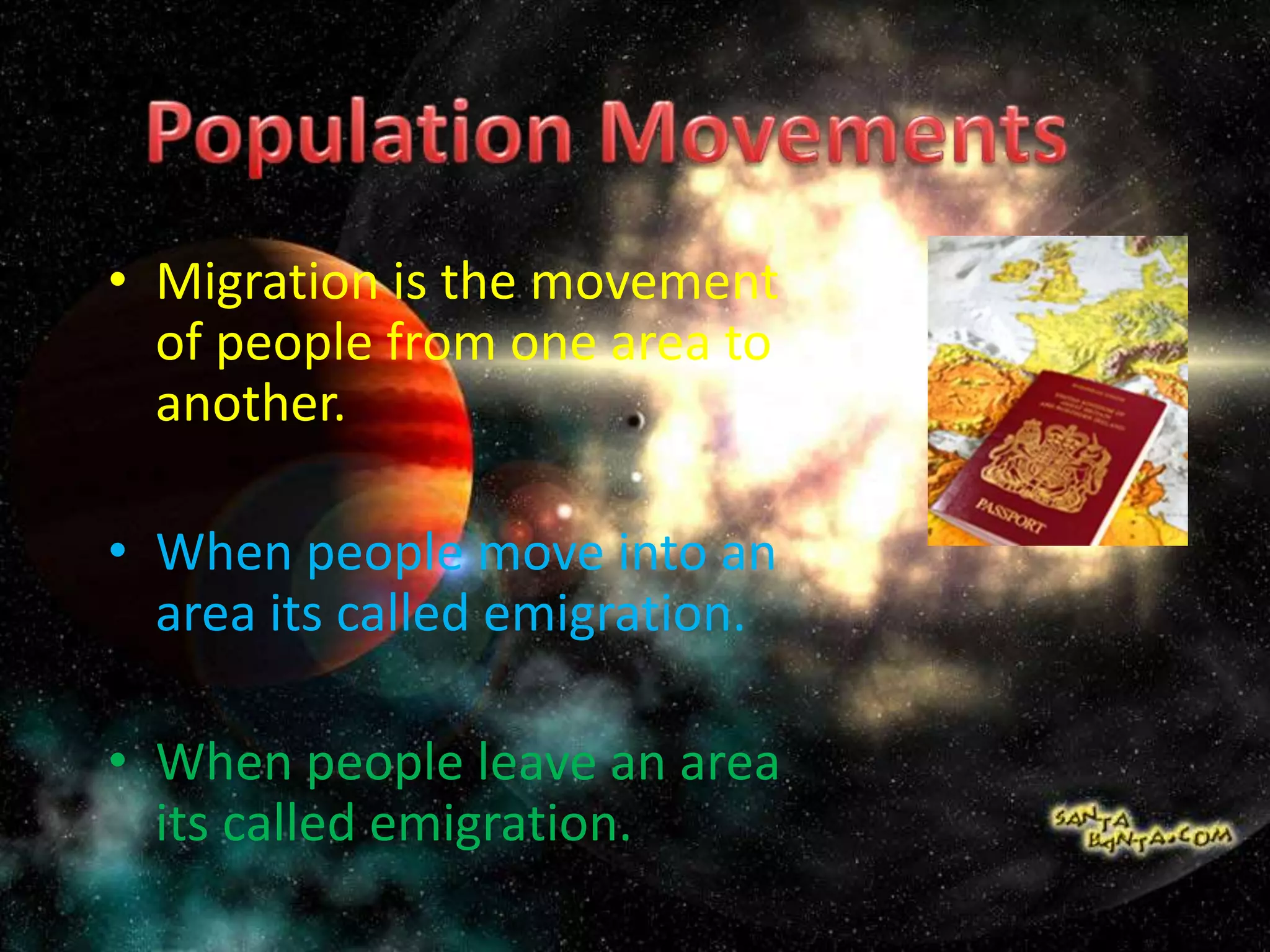 • Migration is the movement
of people from one area to
another.
• When people move into an
area its called emigration.
• When people leave an area
its called emigration.
 