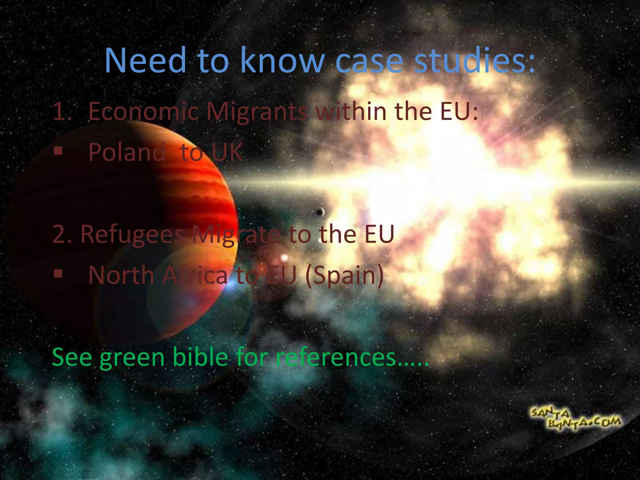 Need to know case studies:
1. Economic Migrants within the EU:
 Poland to UK
2. Refugees Migrate to the EU
 North Africa to EU (Spain)
See green bible for references…..
 