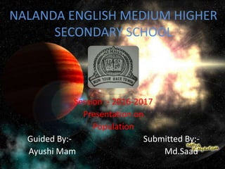 NALANDA ENGLISH MEDIUM HIGHER
SECONDARY SCHOOL
Session :- 2016-2017
Presentation on
Population
Guided By:- Submitted By:-
Ayushi Mam Md.Saad
 