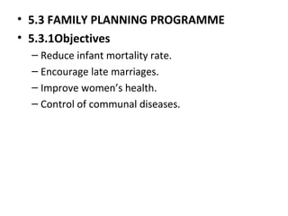 • 5.3 FAMILY PLANNING PROGRAMME
• 5.3.1Objectives
– Reduce infant mortality rate.
– Encourage late marriages.
– Improve women’s health.
– Control of communal diseases.
 