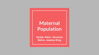 Maternal
Population
Amber Klein, Veronica
Behm, Jessica King
 