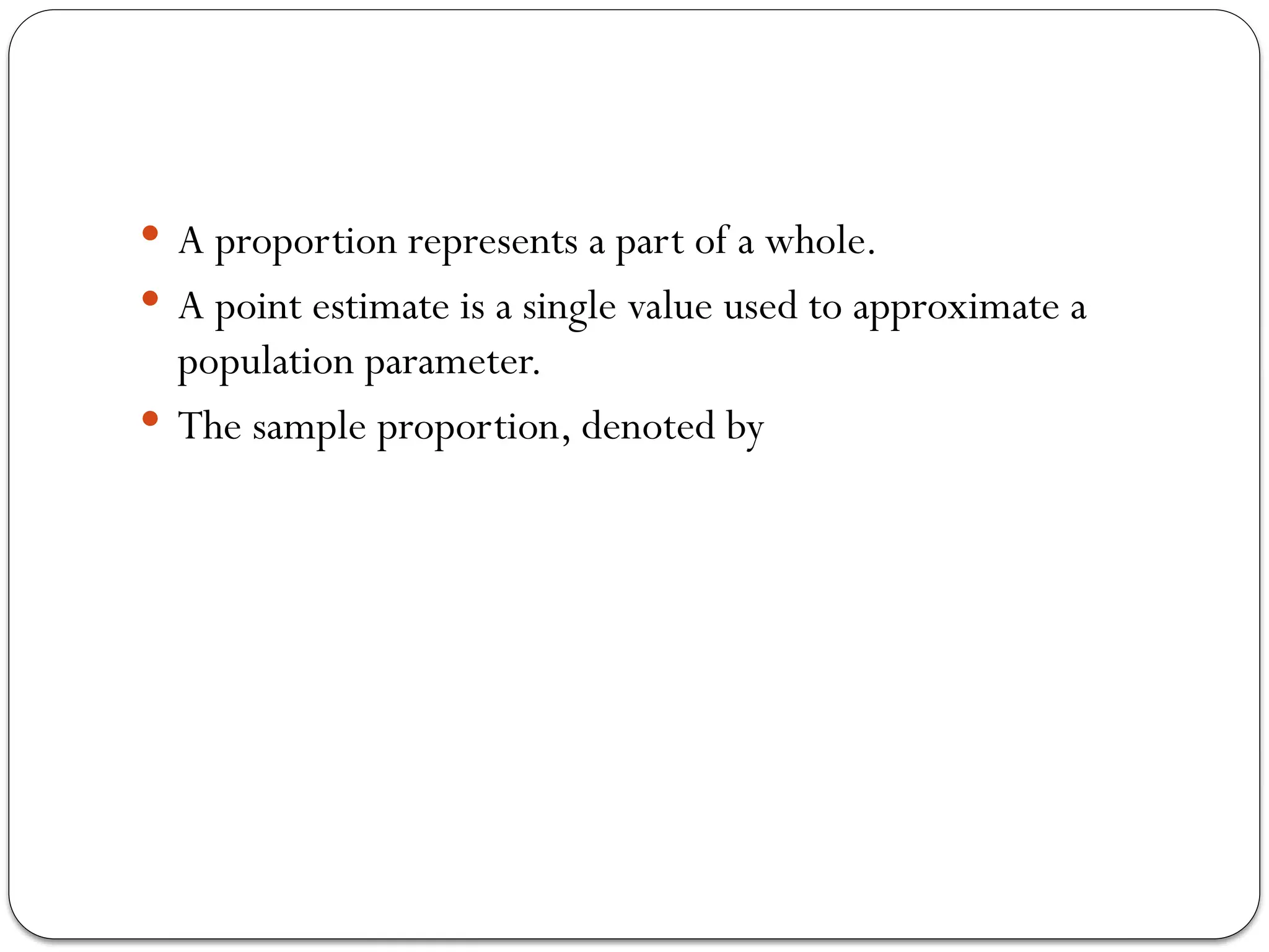  A proportion represents a part of a whole.
A point estimate is a single value used to approximate a
population parameter.
The sample proportion, denoted by