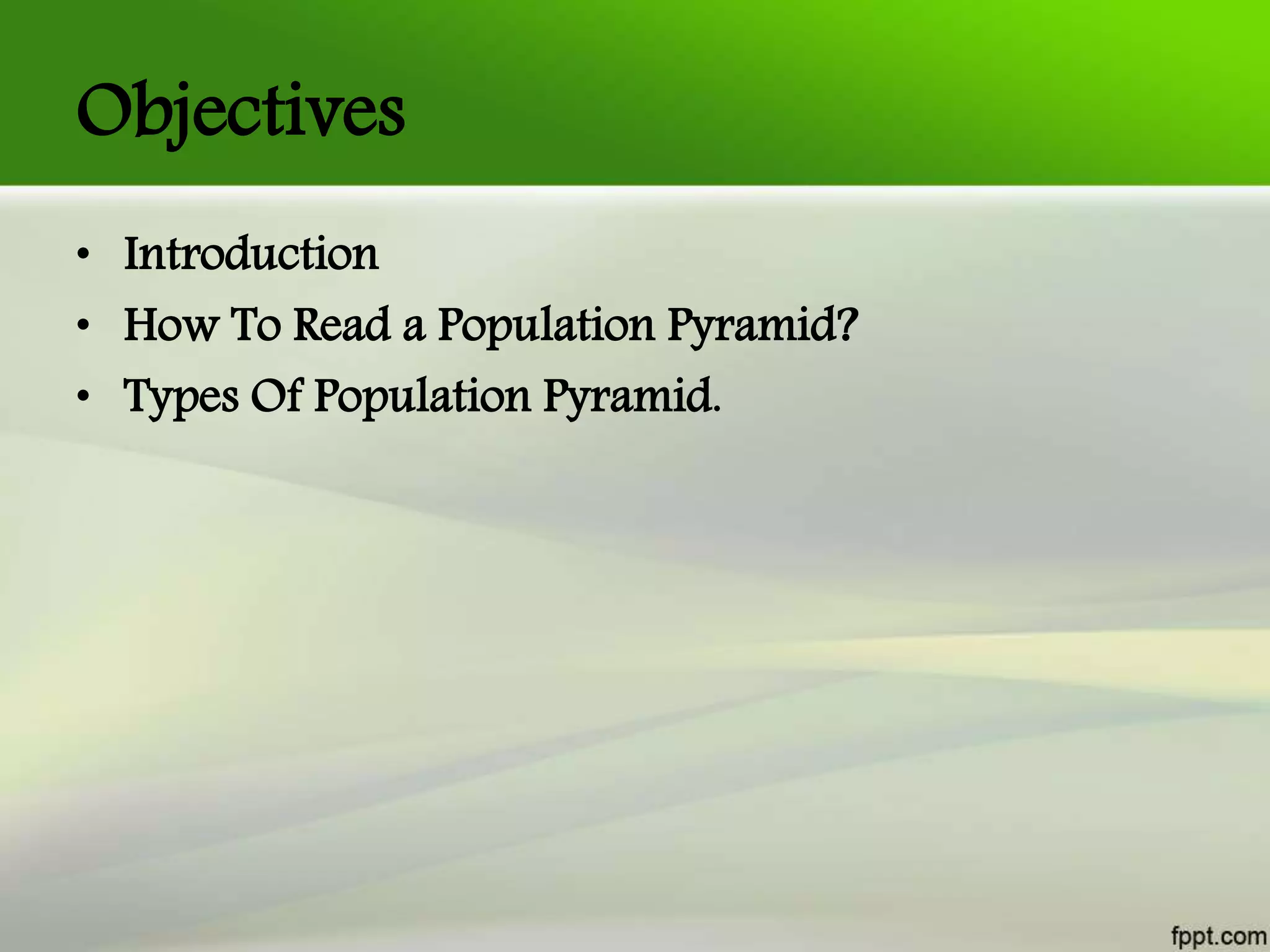 Objectives
• Introduction
• How To Read a Population Pyramid?
• Types Of Population Pyramid.
 
