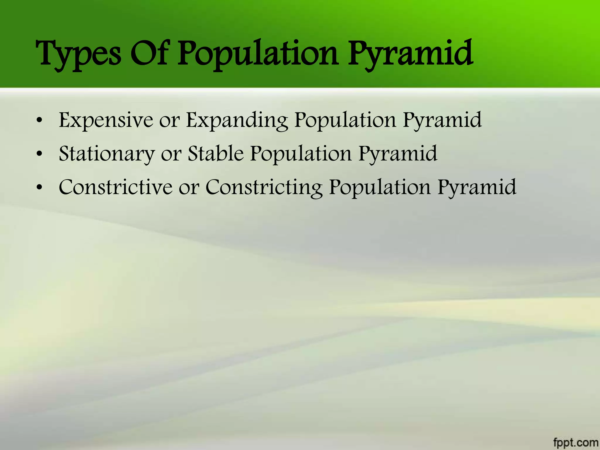 Types Of Population Pyramid
• Expensive or Expanding Population Pyramid
• Stationary or Stable Population Pyramid
• Constrictive or Constricting Population Pyramid
 