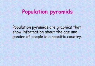 Population pyramids are graphics that
show information about the age and
gender of people in a specific country.
Population pyramids
 