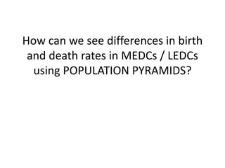 How can we see differences in birth
and death rates in MEDCs / LEDCs
using POPULATION PYRAMIDS?
 