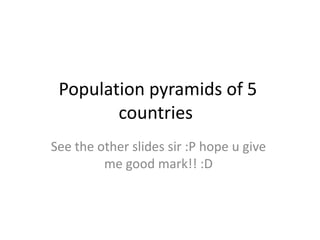 Population pyramids of 5
countries
See the other slides sir :P hope u give
me good mark!! :D

 