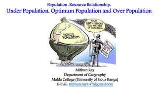 Population-Resource Relationship:
Under Population, Optimum Population and Over Population
Mithun Ray
Department of Geography
Malda College (University of Gour Banga)
E-mail: mithun.ray147@gmail.com
 