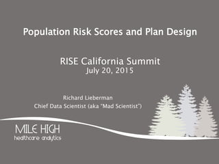 Population Risk Scores and Plan Design
RISE California Summit
July 20, 2015
Richard Lieberman
Chief Data Scientist (aka “Mad Scientist”)
 