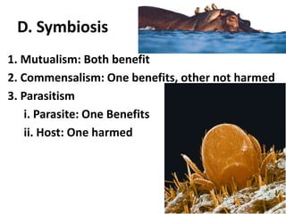 D. Symbiosis1. Mutualism: Both benefit2. Commensalism: One benefits, other not harmed3. Parasitismi. Parasite: One Benefitsii. Host: One harmed