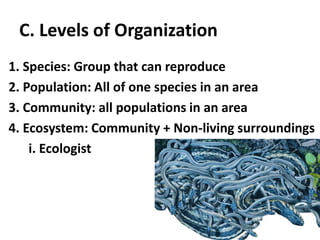 C. Levels of Organization1. Species: Group that can reproduce2. Population: All of one species in an area3. Community: all populations in an area4. Ecosystem: Community + Non-living surroundingsi. Ecologist
