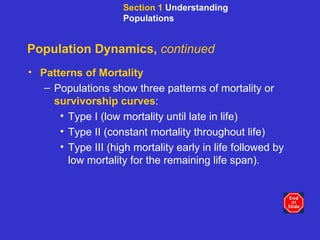 Population Dynamics,  continued Patterns of Mortality Populations show three patterns of mortality or  survivorship curves :  Type I (low mortality until late in life)  Type II (constant mortality throughout life) Type III (high mortality early in life followed by low mortality for the remaining life span). Section 1  Understanding Populations 