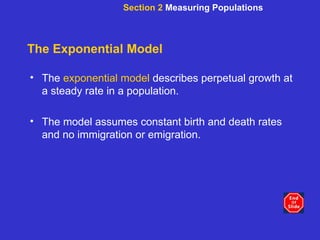 The Exponential Model The  exponential model  describes perpetual growth at a steady rate in a population.  The model assumes constant birth and death rates and no immigration or emigration. Section 2  Measuring Populations 
