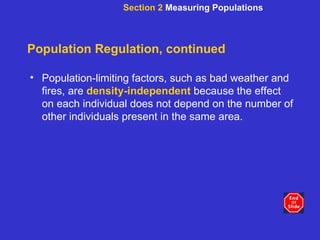 Population Regulation, continued Population-limiting factors, such as bad weather and fires, are   density-independent   because the effect on each individual does not depend on the number of other individuals present in the same area. Section 2  Measuring Populations 