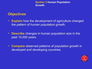 Objectives Explain   how the development of agriculture changed the pattern of human population growth. Describe   changes in human population size in the past 10,000 years. Compare   observed patterns of population growth in developed and developing countries. Section 3  Human Population Growth 