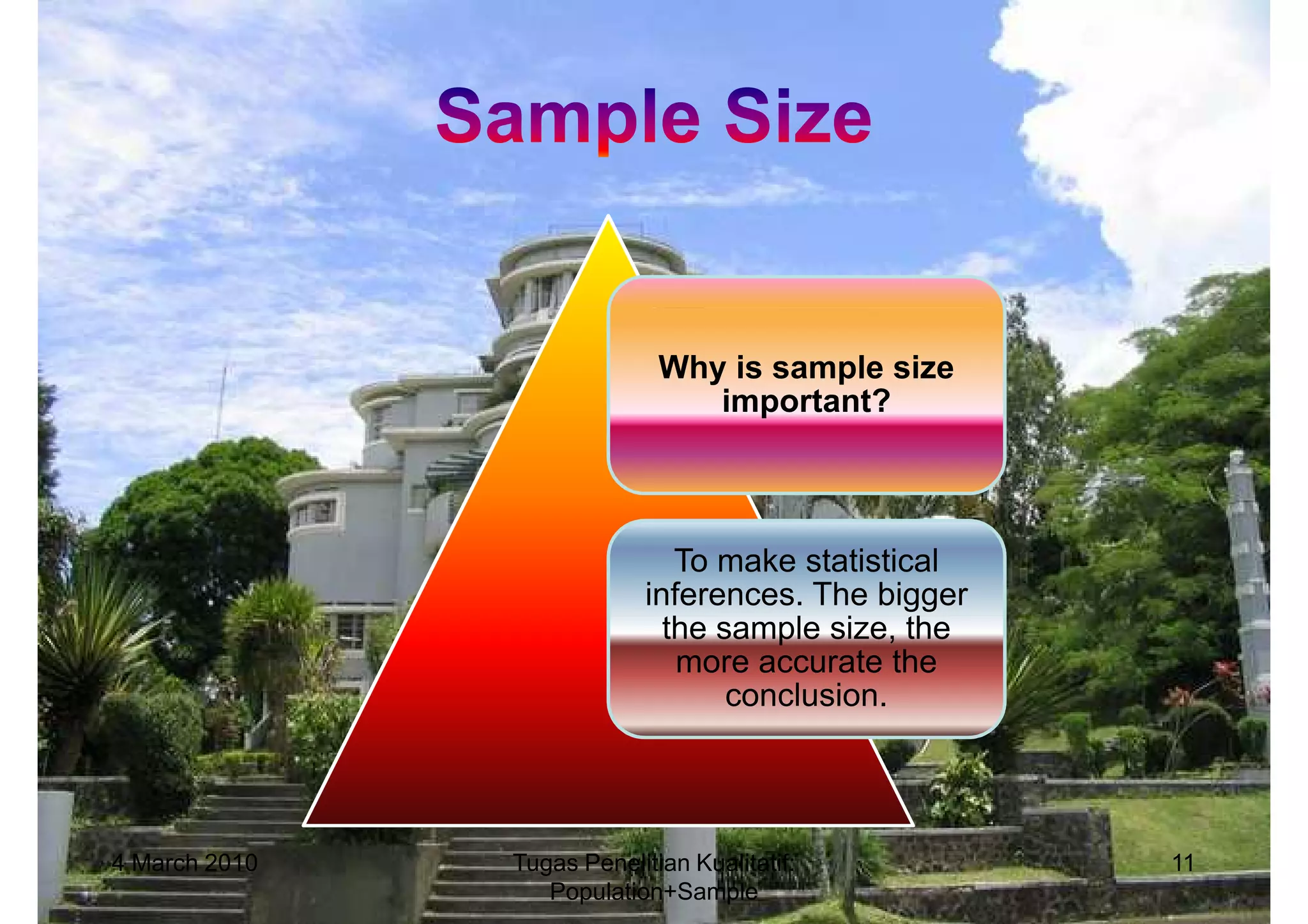 Why is sample size
                                important?



                               To make statistical
                            inferences. The bigger
                              the sample size, the
                               more accurate the
                                   conclusion.




4 March 2010   Tugas Penelitian Kualitatif:          11
                  Population+Sample
 