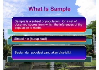 Sample is a subset of population. Or a set of
      observed scores from which the inferences of the
      population is made.


      Simbol = n (hurup kecil)



      Bagian dari populasi yang akan diselidiki.



4 March 2010            Tugas Penelitian Kualitatif:     3
                           Population+Sample
 