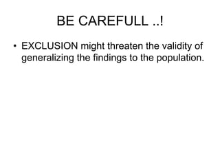 BE CAREFULL ..!
• EXCLUSION might threaten the validity of
generalizing the findings to the population.
 