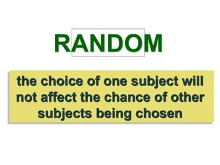 the choice of one subject will
not affect the chance of other
subjects being chosen
RANDOM
 